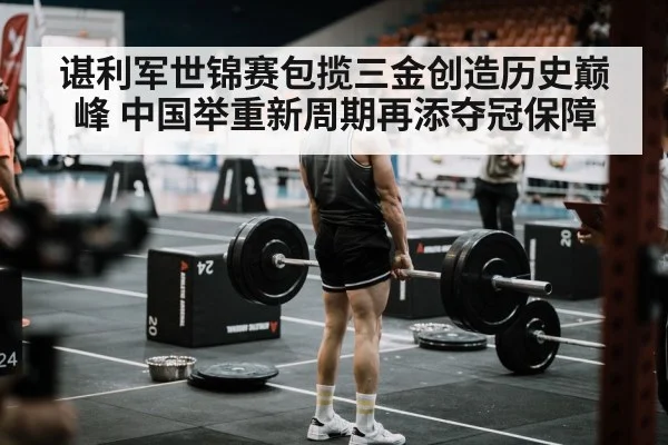 谌利军世锦赛包揽三金创造历史巅峰 中国举重新周期再添夺冠保障
