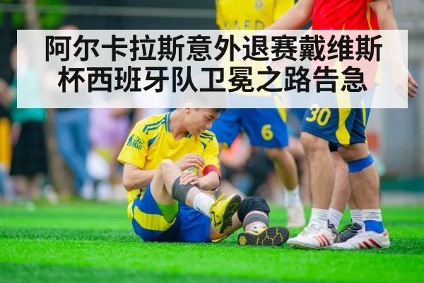 阿尔卡拉斯意外退赛戴维斯杯西班牙队卫冕之路告急
