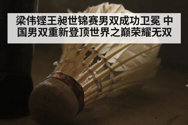 梁伟铿王昶世锦赛男双成功卫冕 中国男双重新登顶世界之巅荣耀无双