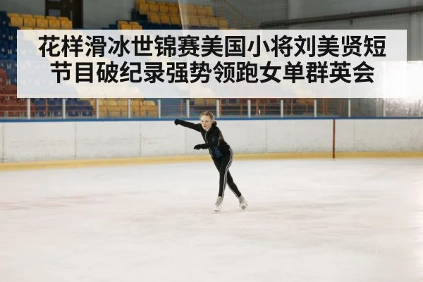 花样滑冰世锦赛美国小将刘美贤短节目破纪录强势领跑女单群英会