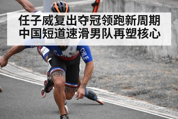 任子威复出夺冠领跑新周期 中国短道速滑男队再塑核心