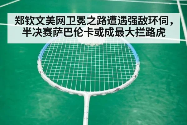 郑钦文美网卫冕之路遭遇强敌环伺，半决赛萨巴伦卡或成最大拦路虎